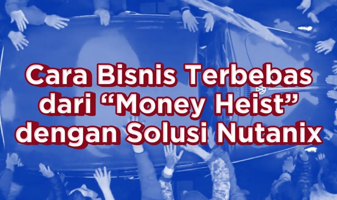 Nutanix : Cara Bisnis Terbebas dari Money Heist dengan Solusi Nutanix